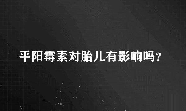 平阳霉素对胎儿有影响吗？