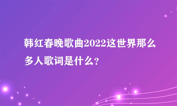 韩红春晚歌曲2022这世界那么多人歌词是什么？