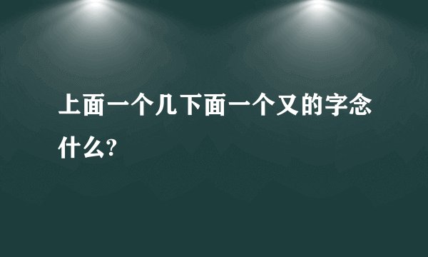 上面一个几下面一个又的字念什么?