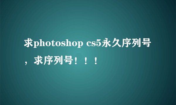 求photoshop cs5永久序列号，求序列号！！！