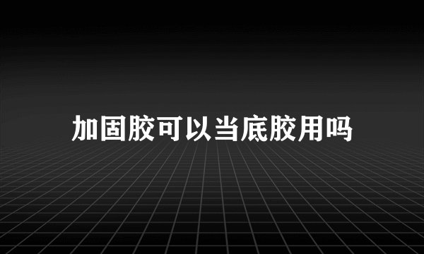加固胶可以当底胶用吗