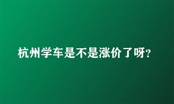 杭州学车是不是涨价了呀？