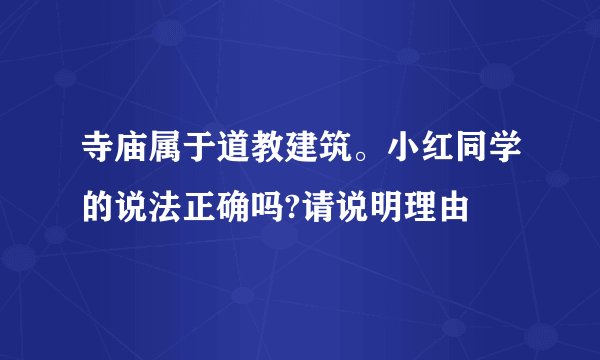 寺庙属于道教建筑。小红同学的说法正确吗?请说明理由