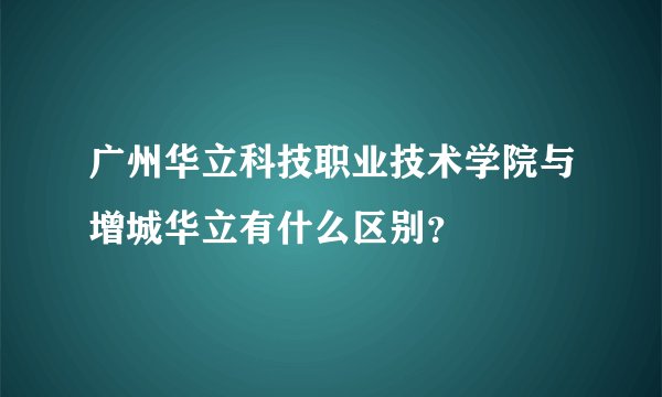 广州华立科技职业技术学院与增城华立有什么区别？