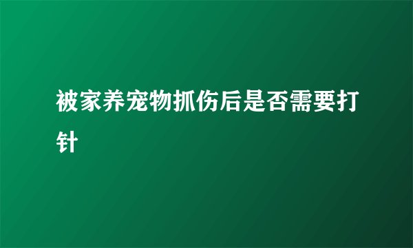 被家养宠物抓伤后是否需要打针