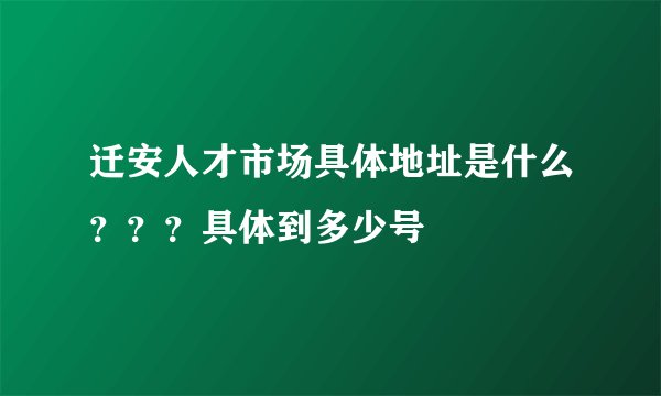 迁安人才市场具体地址是什么？？？具体到多少号