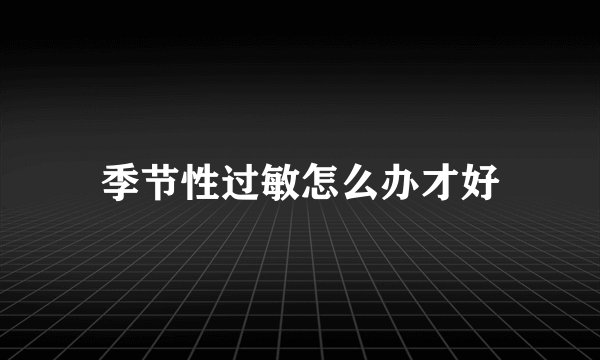 季节性过敏怎么办才好