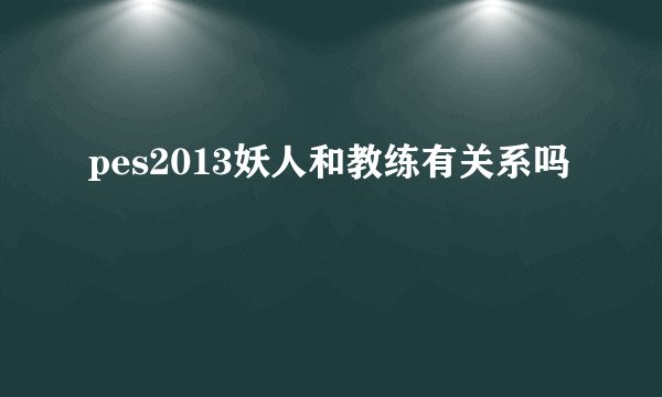 pes2013妖人和教练有关系吗