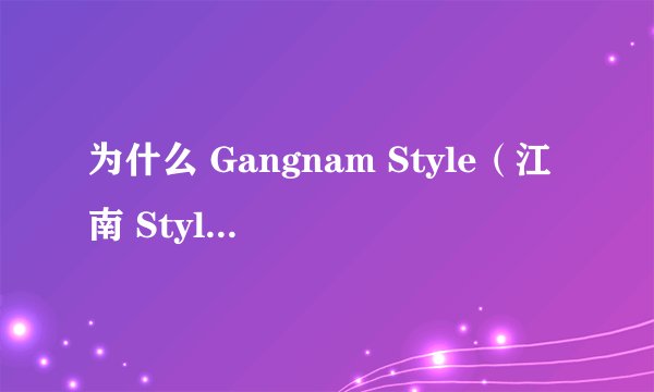 为什么 Gangnam Style（江南 Style | 강남스타일）这么火？