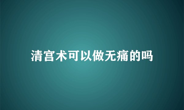 清宫术可以做无痛的吗