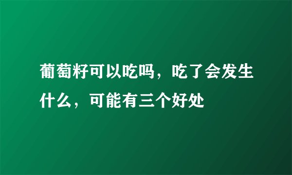 葡萄籽可以吃吗，吃了会发生什么，可能有三个好处