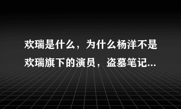 欢瑞是什么，为什么杨洋不是欢瑞旗下的演员，盗墓笔记中的张起灵的演员就会被换？