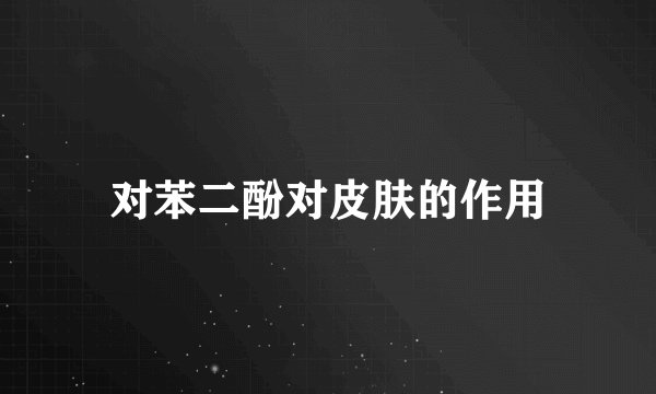 对苯二酚对皮肤的作用