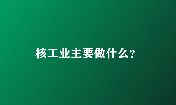 核工业主要做什么？