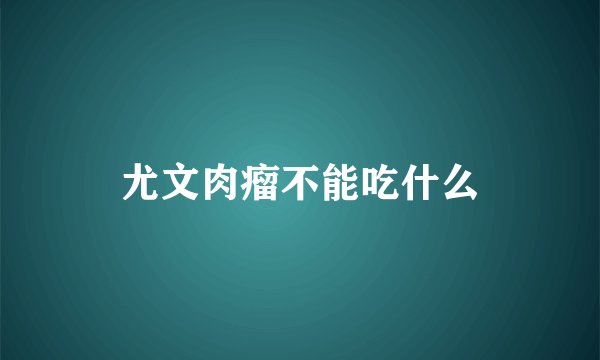 尤文肉瘤不能吃什么