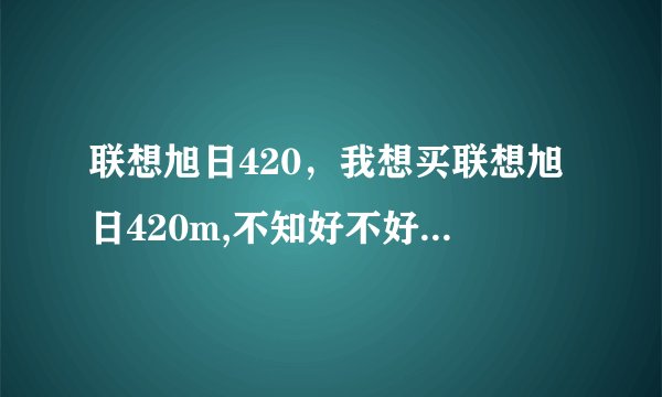 联想旭日420，我想买联想旭日420m,不知好不好,大家给个意见吧!( 四 )