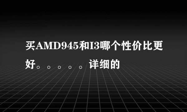 买AMD945和I3哪个性价比更好。。。。。详细的
