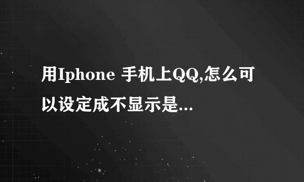 用Iphone 手机上QQ,怎么可以设定成不显示是IPHONE在线啊??