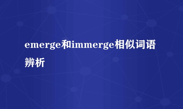 emerge和immerge相似词语辨析