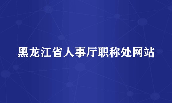 黑龙江省人事厅职称处网站