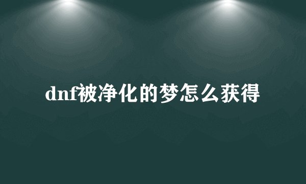 dnf被净化的梦怎么获得