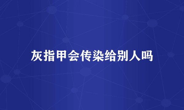灰指甲会传染给别人吗