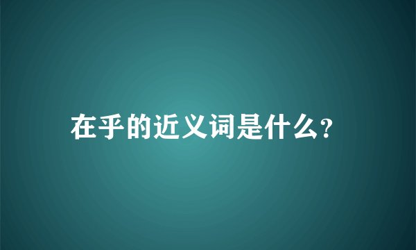 在乎的近义词是什么？