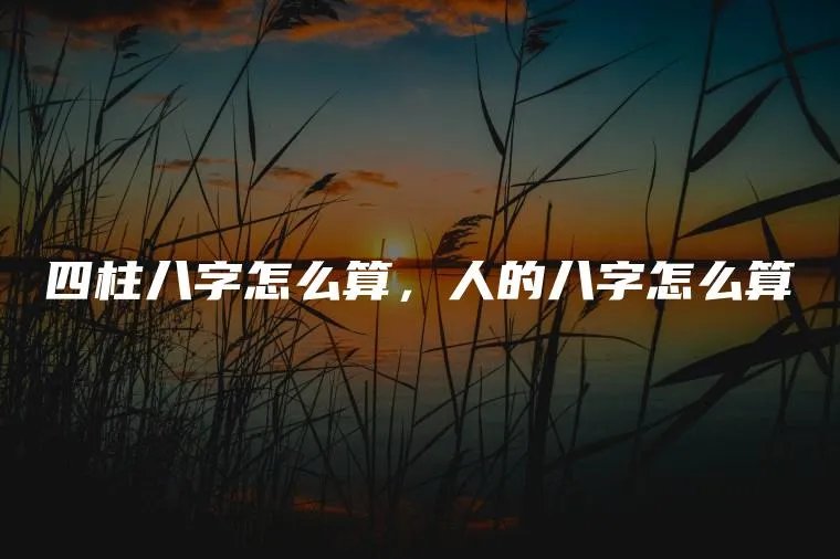 四柱八字怎么算，人的八字怎么算