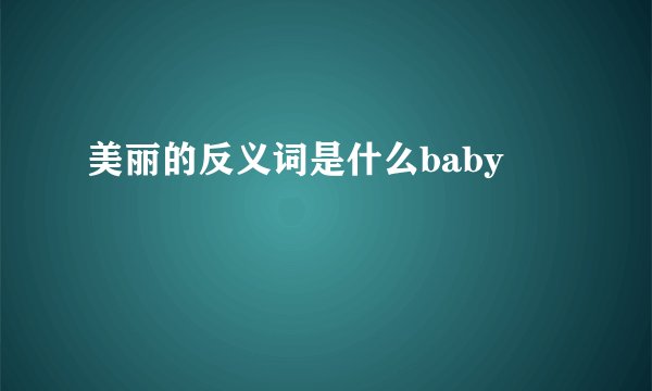 美丽的反义词是什么baby