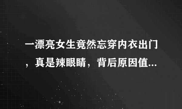 一漂亮女生竟然忘穿内衣出门，真是辣眼睛，背后原因值得深思？