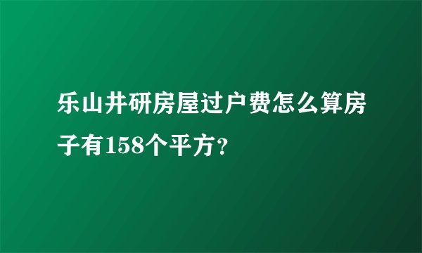 乐山井研房屋过户费怎么算房子有158个平方？