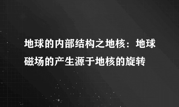 地球的内部结构之地核：地球磁场的产生源于地核的旋转