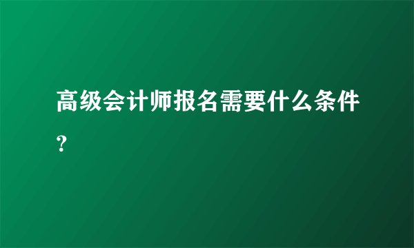 高级会计师报名需要什么条件？