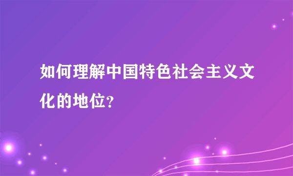 如何理解中国特色社会主义文化的地位？
