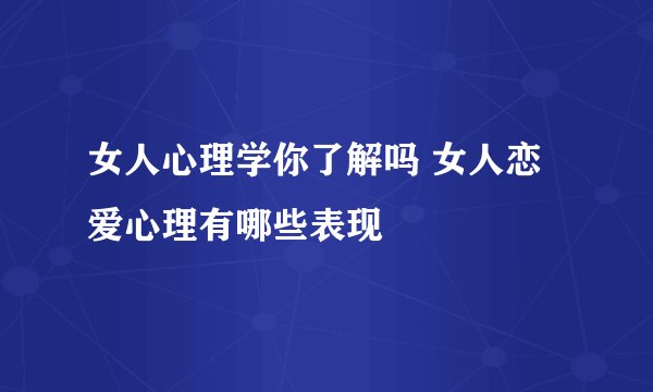 女人心理学你了解吗 女人恋爱心理有哪些表现