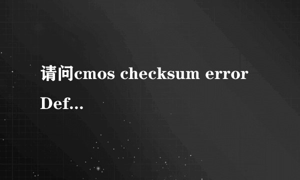 请问cmos checksum error Defaults loaded是什么意思?是什么原因引起的.该怎么解决？