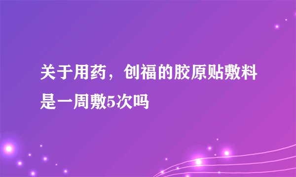 关于用药，创福的胶原贴敷料是一周敷5次吗