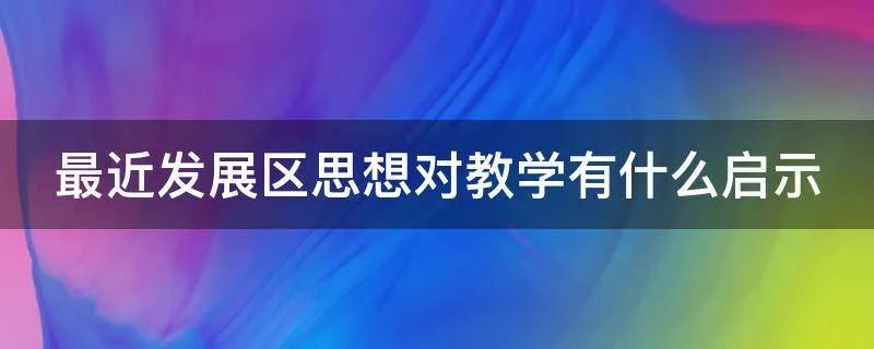 最近发展区思想对教学有什么启示