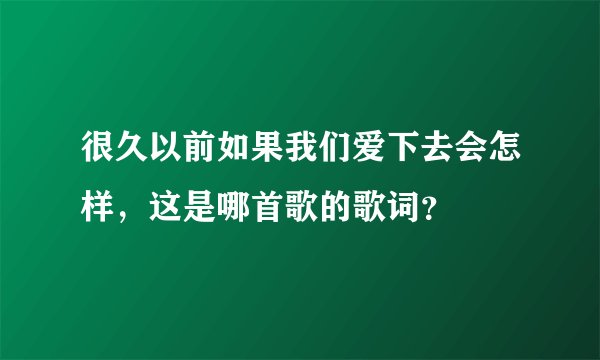 很久以前如果我们爱下去会怎样，这是哪首歌的歌词？