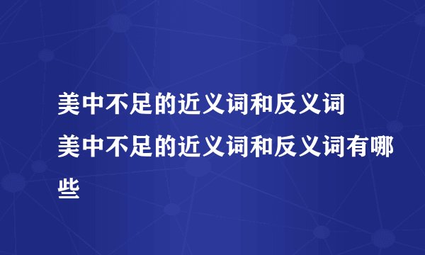 美中不足的近义词和反义词 美中不足的近义词和反义词有哪些