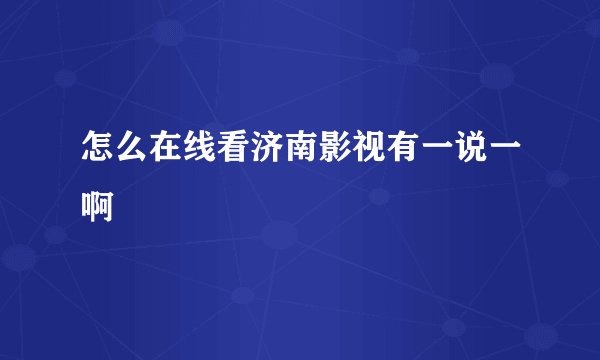 怎么在线看济南影视有一说一啊