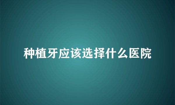 种植牙应该选择什么医院