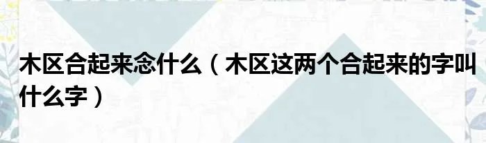 木区合起来念什么（木区这两个合起来的字叫什么字）
