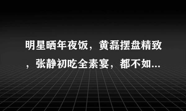 明星晒年夜饭，黄磊摆盘精致，张静初吃全素宴，都不如韩红的盒饭