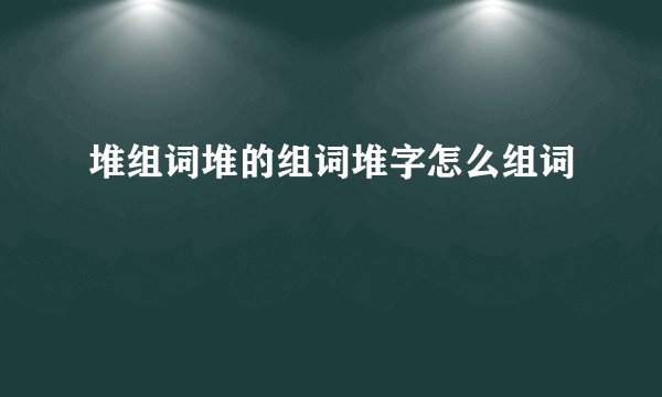 堆组词堆的组词堆字怎么组词