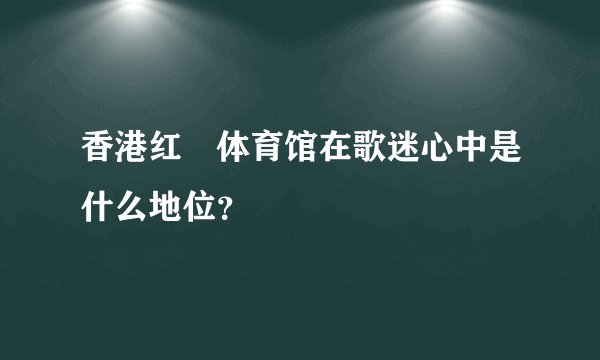 香港红磡体育馆在歌迷心中是什么地位？