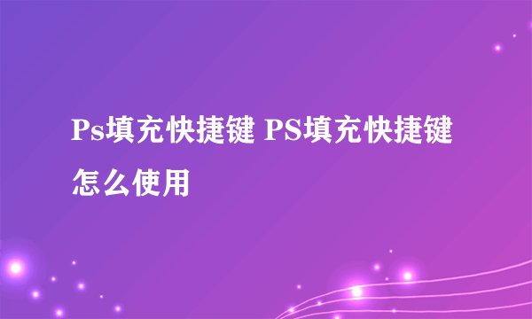 Ps填充快捷键 PS填充快捷键怎么使用