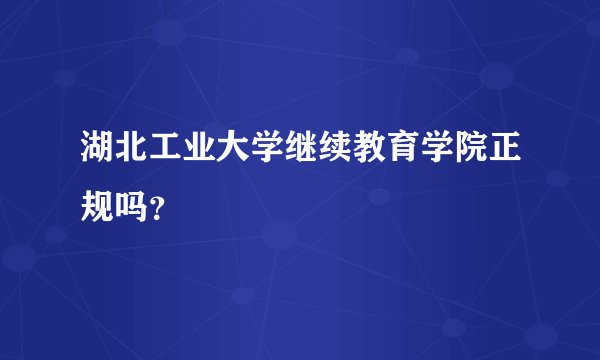 湖北工业大学继续教育学院正规吗？
