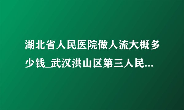 湖北省人民医院做人流大概多少钱_武汉洪山区第三人民医院做人流需要多少钱【武汉仁爱医院资深医疗专家团】