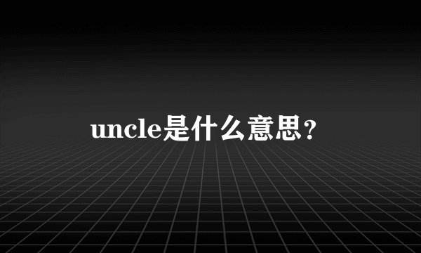uncle是什么意思？